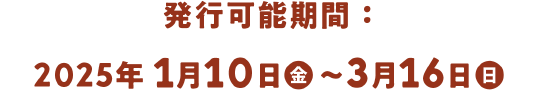 発行可能期間 ： 2025年1月10日（金）～3月16日（木）