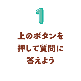 1 上のボタンを押して質問に答えよう