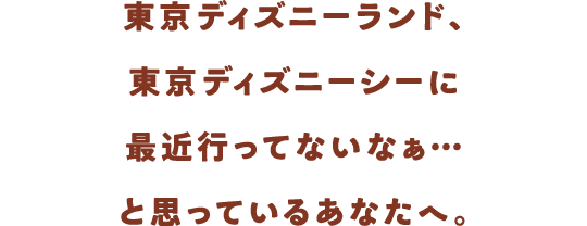 東京ディズニーランド、東京ディズニーシーに最近行ってないなぁ…と思っているあなたへ。
