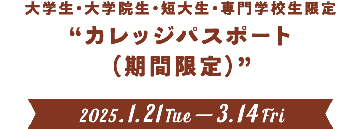 大学生・大学院生・短大生・専門学校生限定“カレッジパスポート（期間限定）” 2025.1.21Tue-3.14Fri