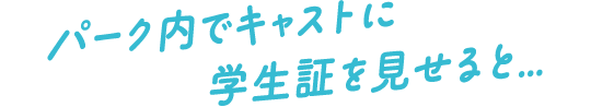 パーク内でキャストに学生証を見せると